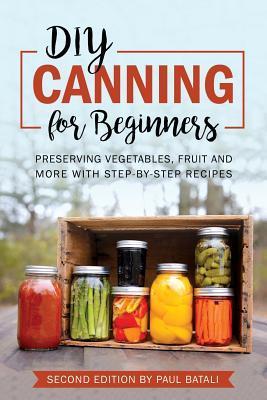 DIY: Canning for Beginners: Preserving vegetables, fruit and more with step-by-step recipes - Paul Batali