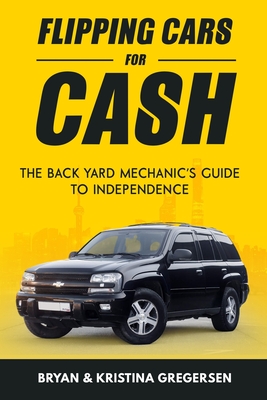 Flipping Cars For Cash: The back yard mechanic's guide to independence - Bryan Gregersen