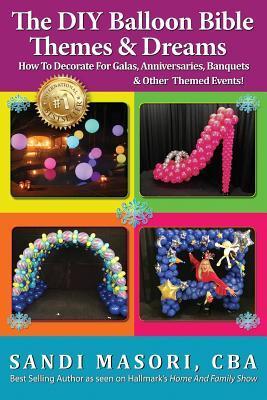 The DIY Balloon Bible Themes & Dreams: How To Decorate For Galas, Anniversaries, Banquets & Other Themed Events - Sandi Masori