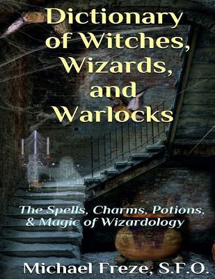 Dictionary of Witches, Wizards, and Warlocks: The Spells, Charms, Potions, & Magic of Wizardology - Michael Freze