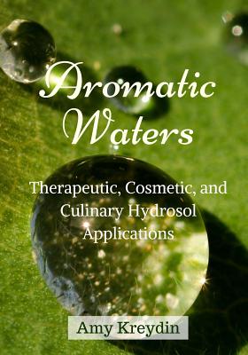 Aromatic Waters: Therapeutic, Cosmetic, and Culinary Hydrosol Applications - Amy Kreydin
