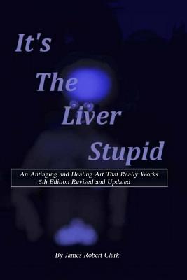 Its the Liver Stupid 5th edition: An Antiaging and Healing Art That Really Works - James Robert Clark