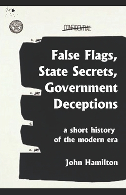 False Flags, State Secrets, Government Deceptions: A Short History of the Modern Era - John Hamilton