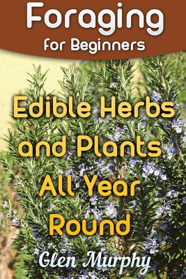 Foraging for Beginners: Edible Herbs and Plants All Year Round: (Foraging Guide, Foraging Books) - Glen Murphy
