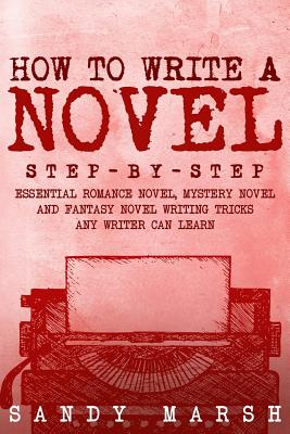 How to Write a Novel: Step-by-Step - Essential Romance Novel, Mystery Novel and Fantasy Novel Writing Tricks Any Writer Can Learn - Sandy Marsh