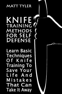 Knife Training Methods for Self Defense: Learn Basic Techniques Of Knife Training To Save Your Life And Mistakes That Can Take It Away - Matt Tyler