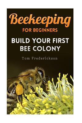 Beekeeping for Beginners: Build Your First Bee Colony: (Backyard Beekeeping, Beginning Beekeeping) - Tom Frederickson