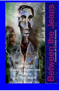 Coperta cărții 'Between the Jeans: Epigentics, Awareness, Antiaging, and Health Exceeding Currenr Science - James Robert Clark'