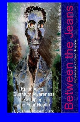 Coperta cărții 'Between the Jeans: Epigentics, Awareness, Antiaging, and Health Exceeding Currenr Science - James Robert Clark'