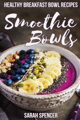 Smoothie Bowls: 50 Healthy Smoothie Bowl Recipes - Sarah Spencer