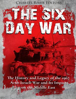 The Six Day War: The History and Legacy of the 1967 Arab-Israeli War and Its Impact on the Middle East - Charles River Editors