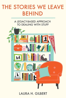 The Stories We Leave Behind: A Legacy-Based Approach to Dealing with Stuff - Laura H. Gilbert