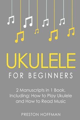Ukulele for Beginners: Bundle - The Only 2 Books You Need to Learn to Play Ukulele and Reading Ukulele Sheet Music Today - Preston Hoffman