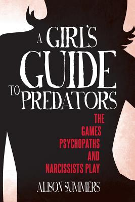 A Girl's Guide to Predators: The Games Psychopaths and Narcissists Play - Alison Summers