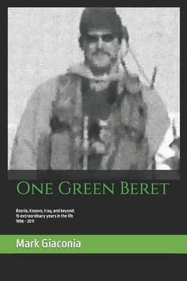 One Green Beret: Bosnia, Kosovo, Iraq, and beyond: 15 Extraordinary years in the life - 1996-2011 - Mark Giaconia