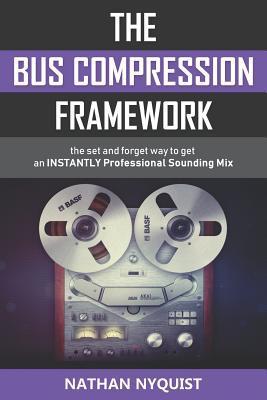 The Bus Compression Framework: The set and forget way to get an INSTANTLY professional sounding mix (Second Edition) - Nathan Nyquist