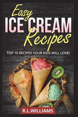 Easy Ice Cream Recipes: Top 10 Recipes Your Kids Will Love - R. L. Williams