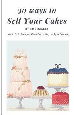 Poza produsului 30 Ways to Sell Your Cakes: How to Profit from Your Cake Decorating Hobby or Business - Eme Bassey