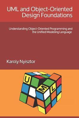 UML and Object-Oriented Design Foundations: Understanding Object-Oriented Programming and the Unified Modeling Language - Monika Nyisztor