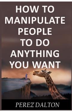 Poza produsului How to Manipulate People to Do Anything You Want: Powerful Social & Emotional Tricks to Learn the Ways of the Manipulative (Get into People's Mind) - Perez Dalton