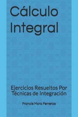 Coperta cărții 'C�lculo Integral: Ejercicios Resueltos Por T�cnicas de Integraci�n - Francis Mora Ferreras'