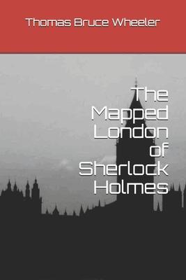 The Mapped London of Sherlock Holmes - Thomas Bruce Wheeler