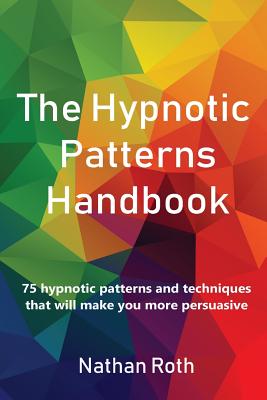 The Hypnotic Patterns Handbook: 75 Hypnotic Patterns and Techniques That Will Make You More Persuasive - Nathan Roth