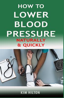 How to Lower Blood Pressure Naturally & Quickly: Powerful Tricks to Deal with Hypertension Using Supplements and Other Natural Remedies - Kim Hilton