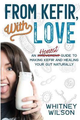 From Kefir, With Love: An Irreverent Guide to Making Kefir and Healing Your Gut Naturally - Whitney Wilson