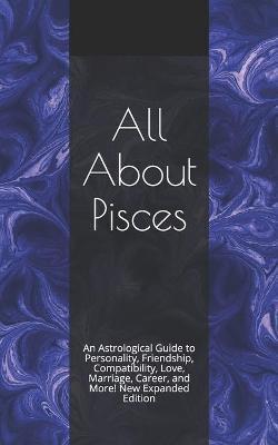 All About Pisces: An Astrological Guide to Personality, Friendship, Compatibility, Love, Marriage, Career, and More! New Expanded Editio - Shaya Weaver