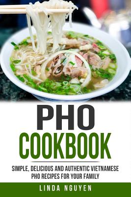 PHO Cookbook: Simple, Delicious and Authentic Vietnamese PHO Recipes for Your Family - Linda Nguyen