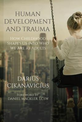 Human Development and Trauma: How Childhood Shapes Us Into Who We Are as Adults - Daniel Mackler