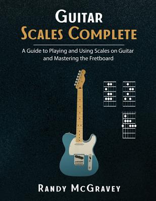Guitar Scales Complete: A Guide to Playing and Using Scales on Guitar and Mastering the Fretboard - Randy Mcgravey