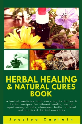 Herbal Healing & Natural Cures Book: A herbal medicine book covering herbalism & herbal recipes for vibrant health, herbal apothecary rituals, cleanse - Jessica Caplain
