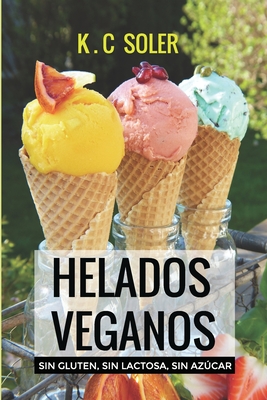 Helados Veganos ( Sin Gluten, Sin Azcar, Sin Lactosa): Recetas fciles y econmicas - K. C. Soler