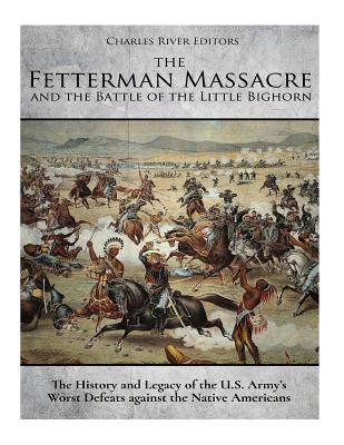 The Fetterman Massacre and the Battle of the Little Bighorn: The History and Legacy of the U.S. Army's Worst Defeats against the Native Americans - Charles River Editors