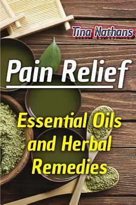 Pain Relief: Essential Oils and Herbal Remedies: (Healthy Healing, Herbal Remedies) - Tina Nathans