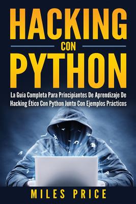Hacking Con Python: La Gu�a Completa Para Principiantes De Aprendizaje De Hacking �tico Con Python Junto Con Ejemplos Pr�cticos - Miles Price
