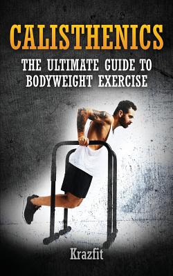 Calisthenics: THE ULTIMATE GUIDE TO BODYWEIGHT EXERCISE: Get faster results that stay, an never go away - Kraz Fit