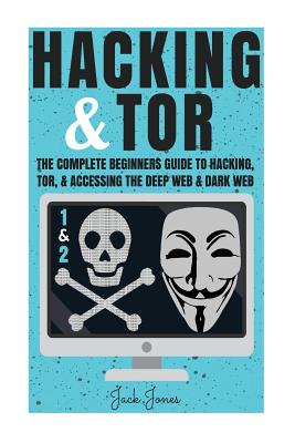 Hacking & Tor: The Complete Beginners Guide To Hacking, Tor, & Accessing The Deep Web & Dark Web - Jack Jones
