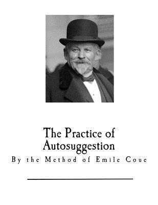 The Practice of Autosuggestion: By the Method of Emile Coue - Emile Coue
