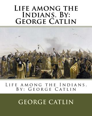 Life among the Indians. By: George Catlin - George Catlin
