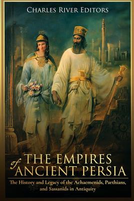 The Empires of Ancient Persia: The History and Legacy of the Achaemenids, Parthians, and Sassanids in Antiquity - Charles River Editors