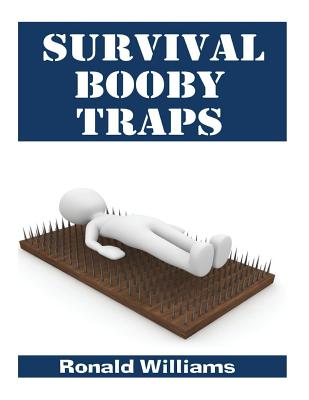 Survival Booby Traps: The Top 10 DIY Homemade Booby Traps To Defend Your House and Property During Disaster and How To Build Each One - Ronald Williams