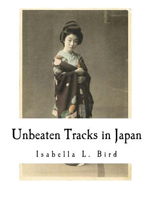 Unbeaten Tracks in Japan: An Account of Travels in the Interior Including Visits to the Aborigines of Yezo and the Shrine of Nikko - Isabella L. Bird