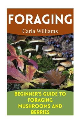 Foraging: Beginner's Guide to Foraging Mushrooms and Berries: (Foraging Books, Forager Book) - Carla Williams