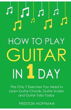 Coperta cărții 'How to Play Guitar: In 1 Day - The Only 7 Exercises You Need to Learn Guitar Chords, Guitar Scales and Guitar Tabs'