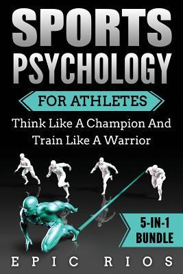 Sports Psychology For Athletes (5-IN-1 Bundle): Think Like A Champion And Train Like A Warrior - Epic Rios