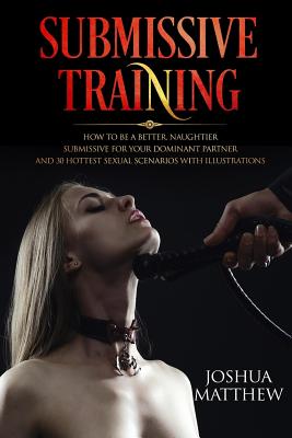Submissive Training: How To Be A Better, Naughtier Submissive For Your Dominant Partner and 30 Hottest Sexual Scenarios with Illustrations - Joshua Matthew