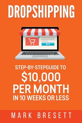 Dropshipping: Step-By-Step Guide to $10,000 per Month in 10 Weeks or Less - Mark Bresett